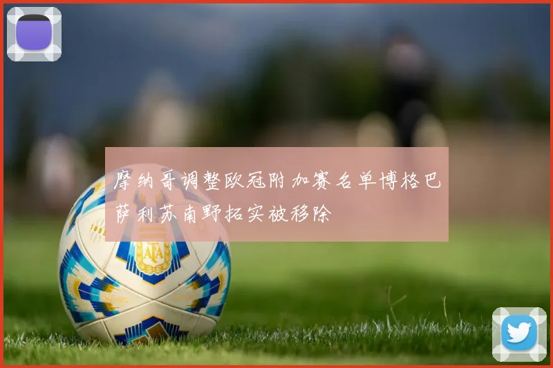 摩纳哥调整欧冠附加赛名单博格巴萨利苏南野拓实被移除
