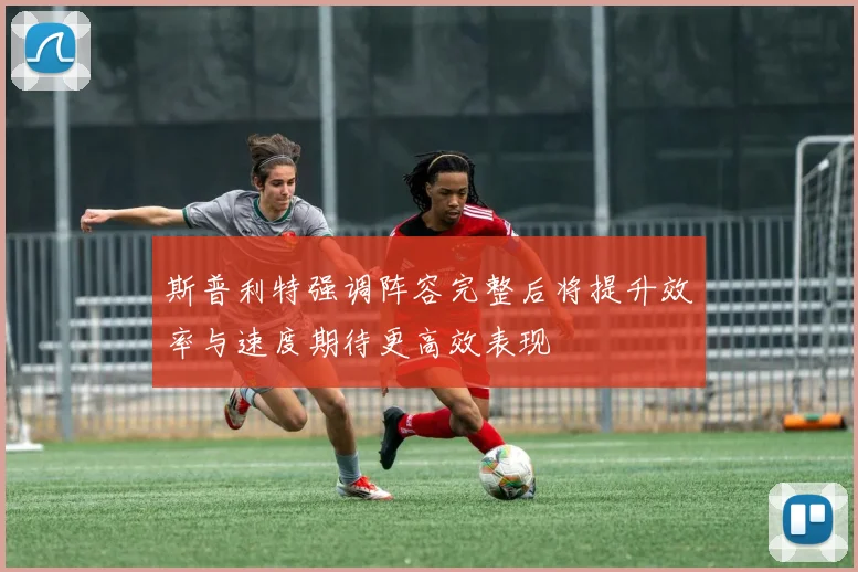 斯普利特强调阵容完整后将提升效率与速度期待更高效表现