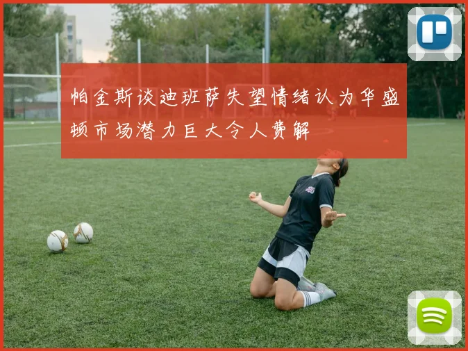 帕金斯谈迪班萨失望情绪认为华盛顿市场潜力巨大令人费解