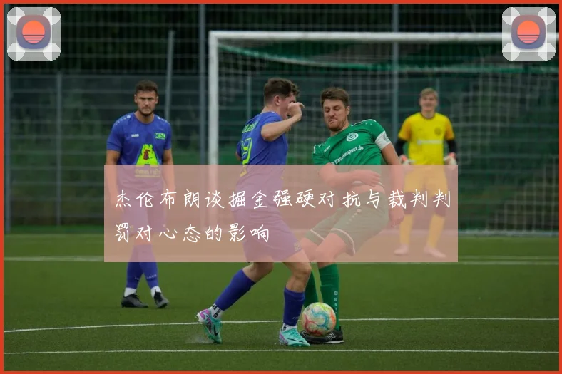 杰伦布朗谈掘金强硬对抗与裁判判罚对心态的影响