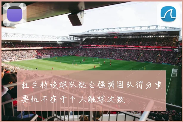 杜兰特谈球队配合强调团队得分重要性不在于个人触球次数