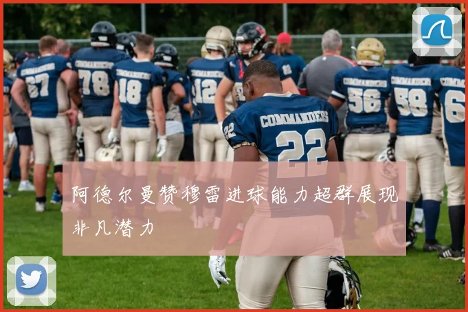 阿德尔曼赞穆雷进球能力超群展现非凡潜力