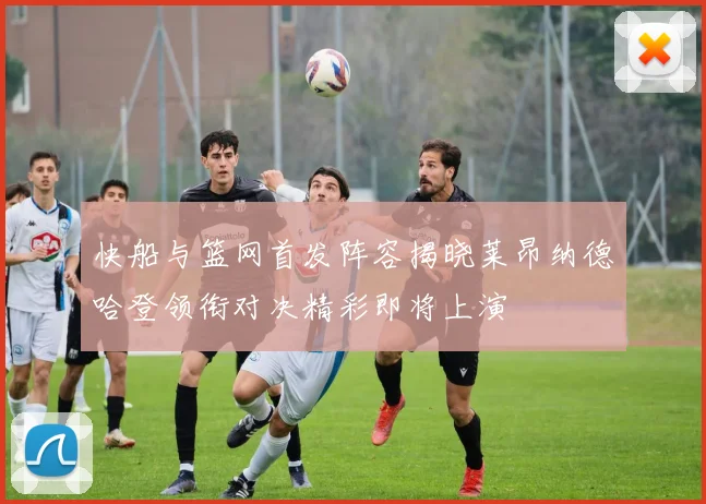 快船与篮网首发阵容揭晓莱昂纳德哈登领衔对决精彩即将上演