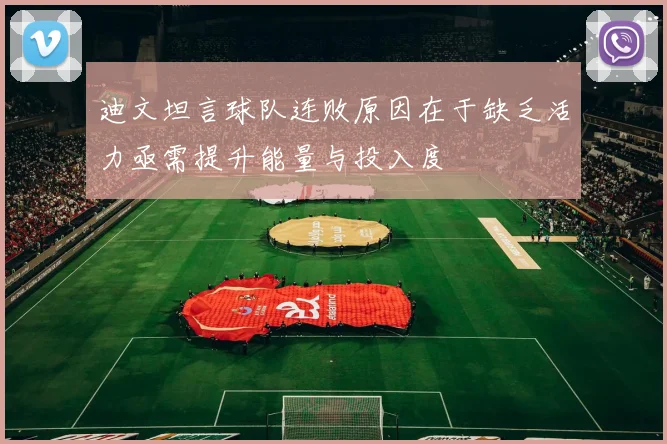 迪文坦言球队连败原因在于缺乏活力亟需提升能量与投入度