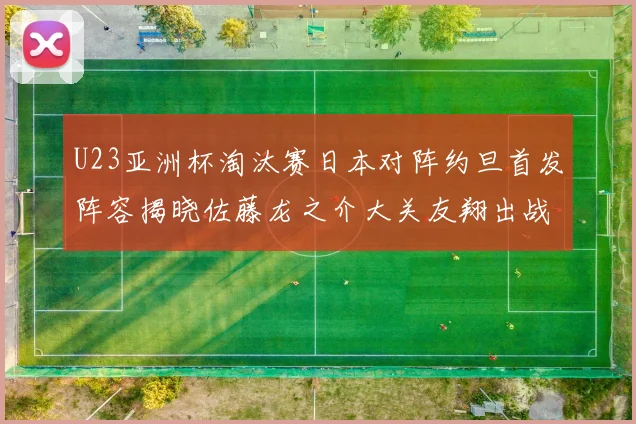 U23亚洲杯淘汰赛日本对阵约旦首发阵容揭晓佐藤龙之介大关友翔出战