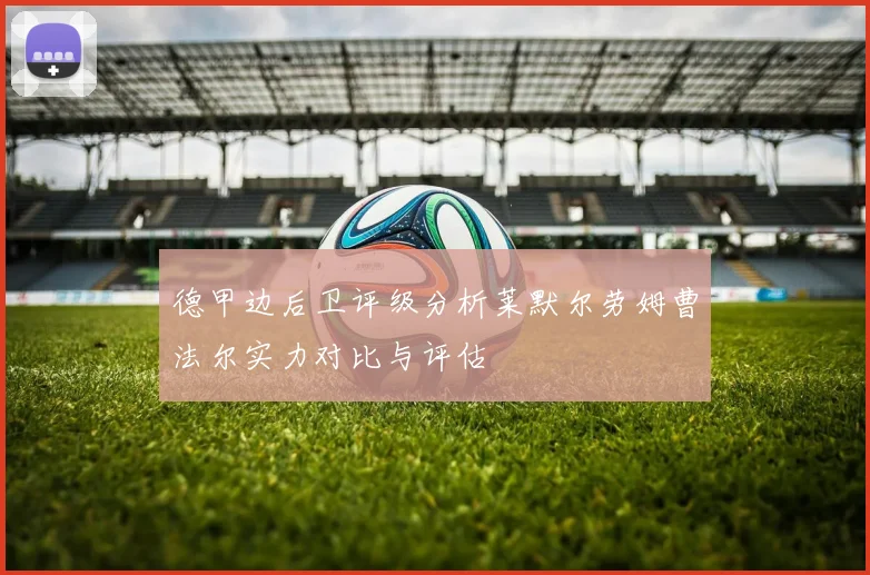 德甲边后卫评级分析莱默尔劳姆曹法尔实力对比与评估