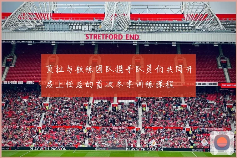 莫拉与教练团队携手队员们共同开启上任后的首次冬季训练课程
