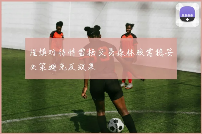 谨慎对待特雷杨交易森林狼需稳妥决策避免反效果