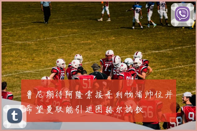 鲁尼期待阿隆索接手利物浦帅位并希望曼联能引进图赫尔执教