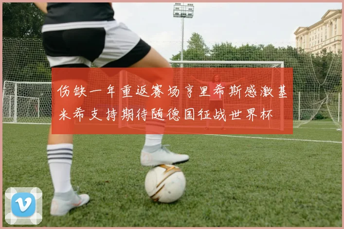 伤缺一年重返赛场亨里希斯感激基米希支持期待随德国征战世界杯